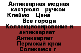 Антикварная медная кастрюля c ручкой. Клеймо › Цена ­ 4 500 - Все города Коллекционирование и антиквариат » Антиквариат   . Пермский край,Соликамск г.